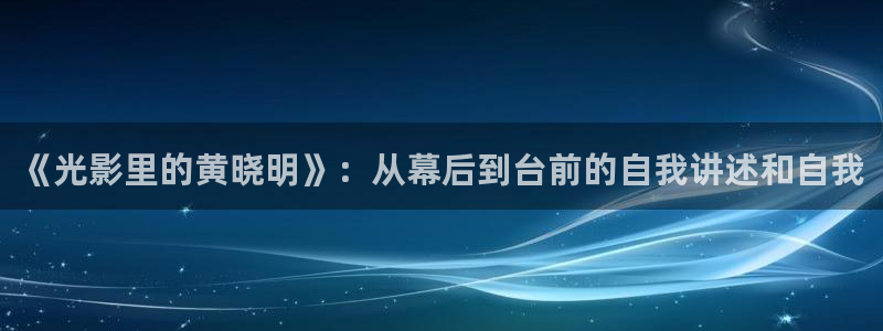 欧洲理论影片：《光影里的黄晓明》：从幕后到台前的自我讲述和自我
