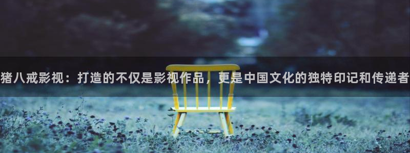 神马影院理论不卡：猪八戒影视：打造的不仅是影视作品，更是中国文化的独特印记和传递者
