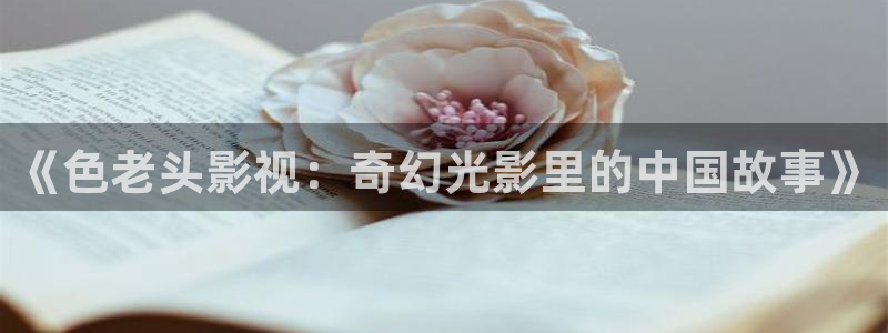 影院午夜理论片：《色老头影视：奇幻光影里的中国故事》
